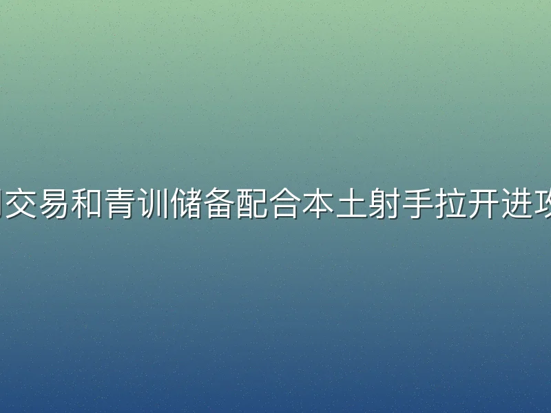 如何用交易和青训储备配合本土射手拉开进攻空间？